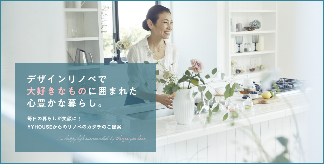 デザインリノベで大好きなものに囲まれた心豊かな暮らし。毎日の暮らしが笑顔に！YYHOUSEからのリノベのカタチのご提案。A happy life surrounded by things you love.