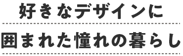 好きなデザインに囲まれた憧れの暮らし