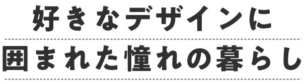 好きなデザインに囲まれた憧れの暮らし