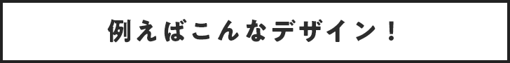 例えばこんなデザイン！