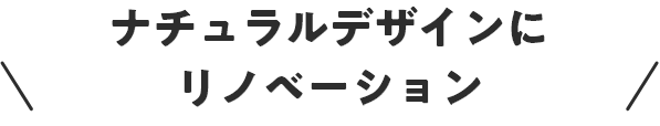 ナチュラルデザインにリノベーション