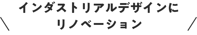 インダストリアルデザインにリノベーション