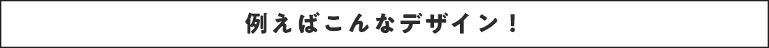 例えばこんなデザイン！