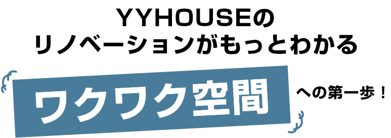 YYHOUSEのリノベーションがもっとわかるワクワク空間への第一歩！