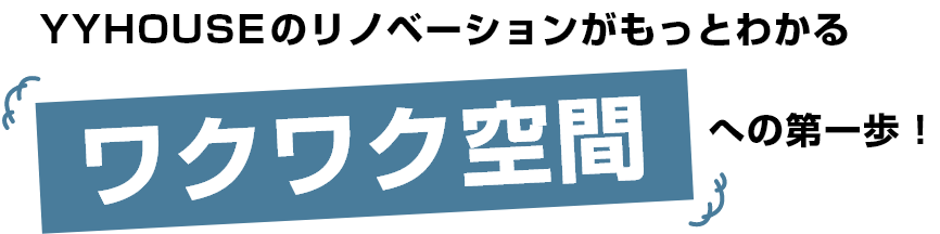 YYHOUSEのリノベーションがもっとわかるワクワク空間への第一歩！