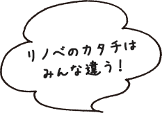 リノベのカタチはみんな違う！