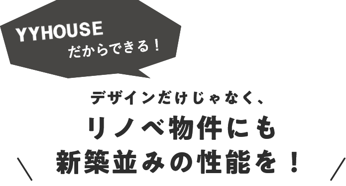 YYHOUSEだからできる！デザインだけじゃなく、リノベ物件にも新築並みの性能を！