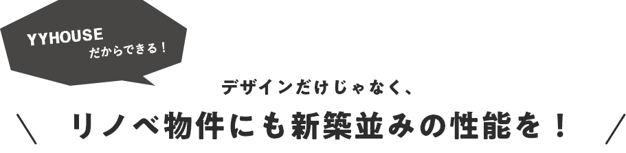 YYHOUSEだからできる！デザインだけじゃなく、リノベ物件にも新築並みの性能を！