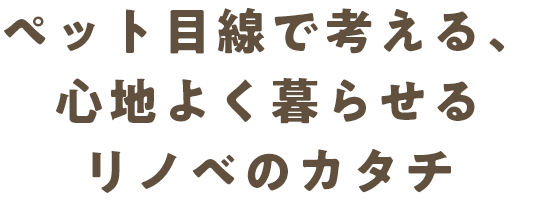 ペット目線で考える、心地よく暮らせるリノベのカタチ