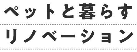 ペットと暮らすリノベーション