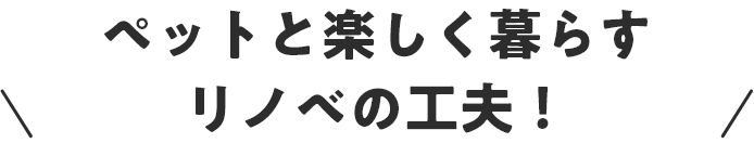 ペットと楽しく暮らすリノベの工夫！