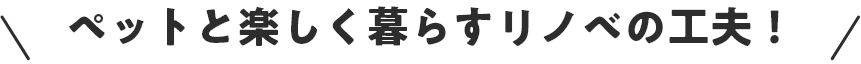 ペットと楽しく暮らすリノベの工夫！