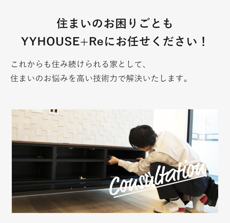 住まいのお困りごともYYHOUSEにお任せください！これからも住み続けられる家として、住まいのお悩みを高い技術力で解決いたします。